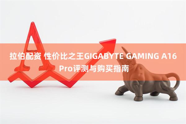 拉伯配资 性价比之王GIGABYTE GAMING A16 Pro评测与购买指南