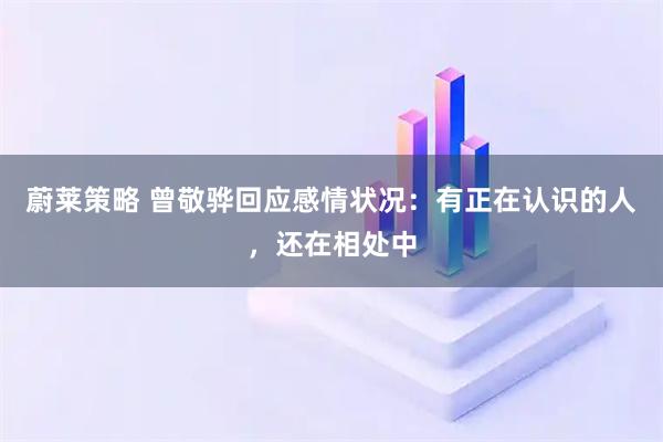 蔚莱策略 曾敬骅回应感情状况：有正在认识的人，还在相处中