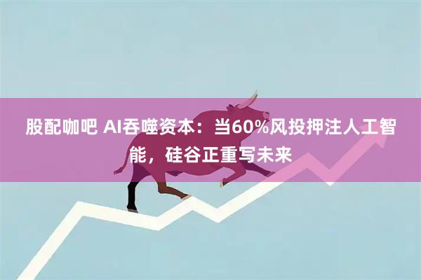 股配咖吧 AI吞噬资本：当60%风投押注人工智能，硅谷正重写未来