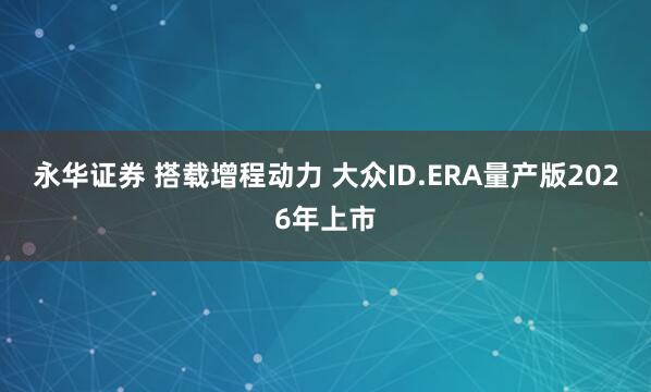 永华证券 搭载增程动力 大众ID.ERA量产版2026年上市