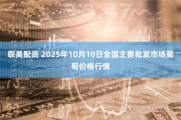 联美配资 2025年10月10日全国主要批发市场葡萄价格行情