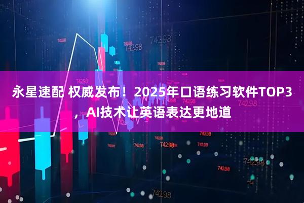 永星速配 权威发布！2025年口语练习软件TOP3，AI技术让英语表达更地道