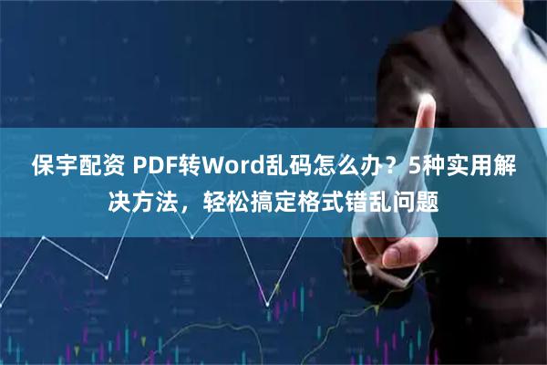 保宇配资 PDF转Word乱码怎么办？5种实用解决方法，轻松搞定格式错乱问题