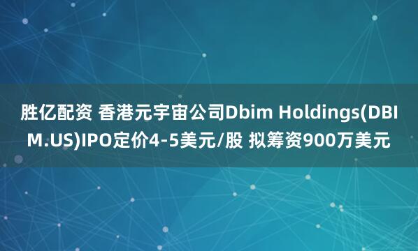 胜亿配资 香港元宇宙公司Dbim Holdings(DBIM.US)IPO定价4-5美元/股 拟筹资900万美元