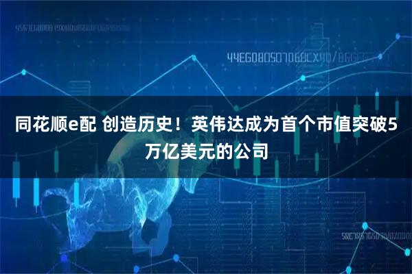 同花顺e配 创造历史！英伟达成为首个市值突破5万亿美元的公司