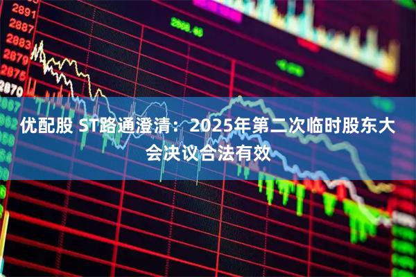 优配股 ST路通澄清:2025年第二次临时股东大会决议合法有效