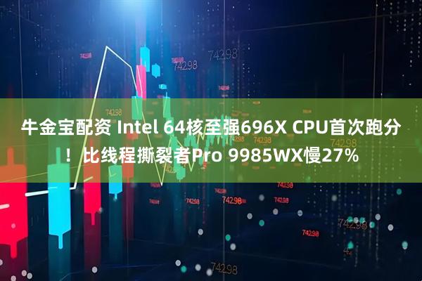 牛金宝配资 Intel 64核至强696X CPU首次跑分!比线程撕裂者Pro 9985WX慢27%