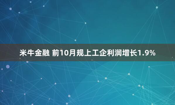 米牛金融 前10月规上工企利润增长1.9%