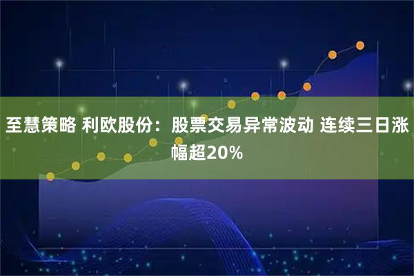 至慧策略 利欧股份：股票交易异常波动 连续三日涨幅超20%