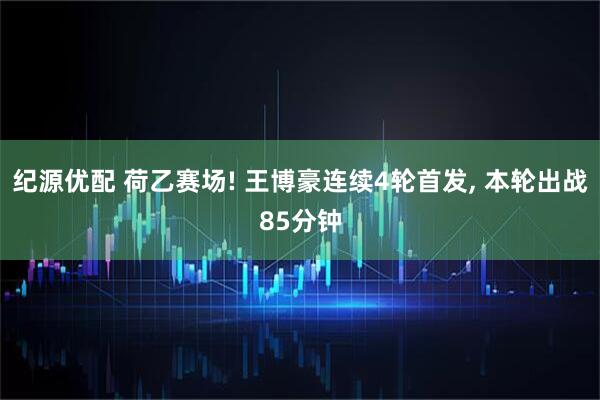 纪源优配 荷乙赛场! 王博豪连续4轮首发, 本轮出战85分钟