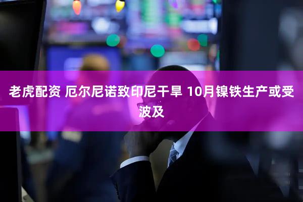 老虎配资 厄尔尼诺致印尼干旱 10月镍铁生产或受波及