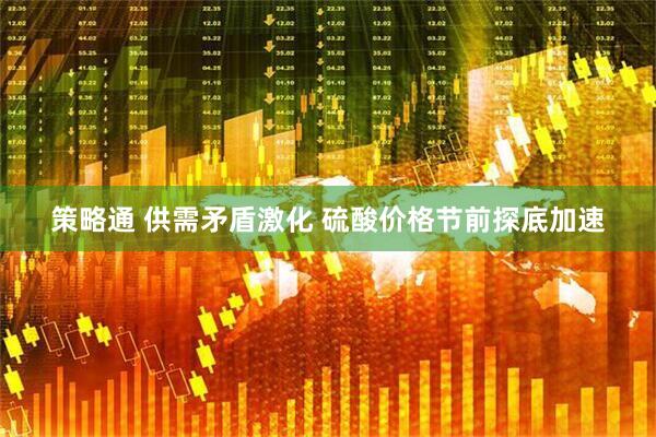 策略通 供需矛盾激化 硫酸价格节前探底加速